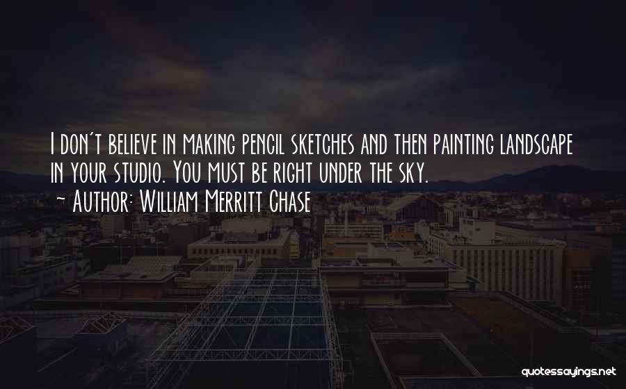 William Merritt Chase Quotes: I Don't Believe In Making Pencil Sketches And Then Painting Landscape In Your Studio. You Must Be Right Under The