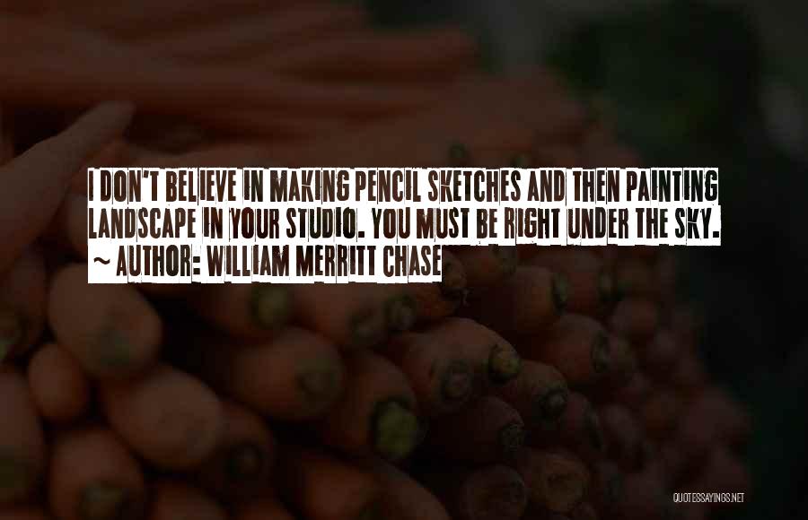 William Merritt Chase Quotes: I Don't Believe In Making Pencil Sketches And Then Painting Landscape In Your Studio. You Must Be Right Under The