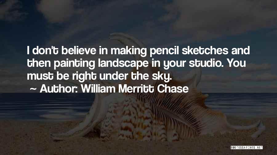 William Merritt Chase Quotes: I Don't Believe In Making Pencil Sketches And Then Painting Landscape In Your Studio. You Must Be Right Under The