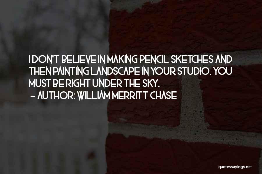 William Merritt Chase Quotes: I Don't Believe In Making Pencil Sketches And Then Painting Landscape In Your Studio. You Must Be Right Under The
