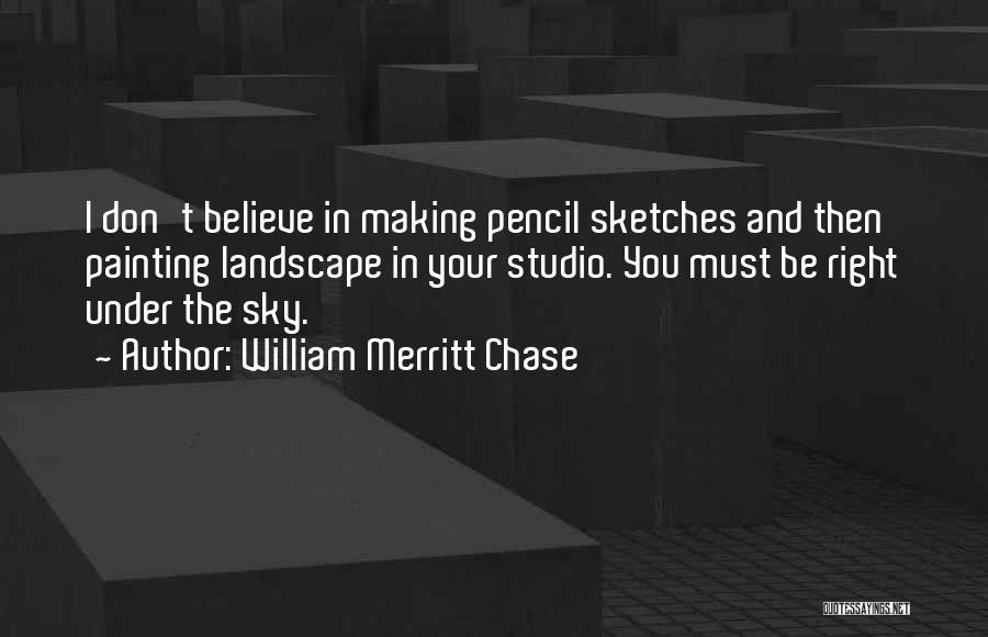 William Merritt Chase Quotes: I Don't Believe In Making Pencil Sketches And Then Painting Landscape In Your Studio. You Must Be Right Under The