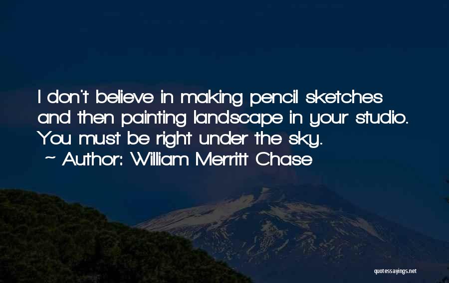 William Merritt Chase Quotes: I Don't Believe In Making Pencil Sketches And Then Painting Landscape In Your Studio. You Must Be Right Under The