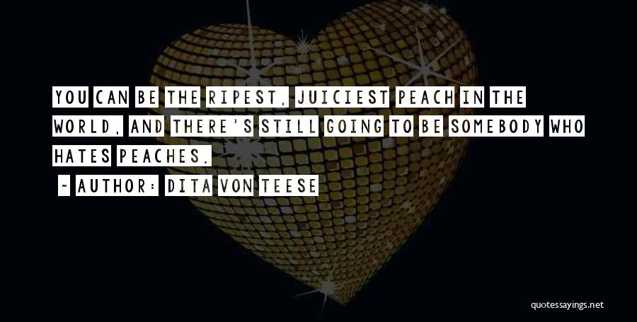 Dita Von Teese Quotes: You Can Be The Ripest, Juiciest Peach In The World, And There's Still Going To Be Somebody Who Hates Peaches.