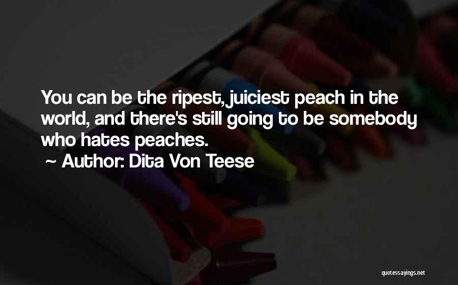 Dita Von Teese Quotes: You Can Be The Ripest, Juiciest Peach In The World, And There's Still Going To Be Somebody Who Hates Peaches.