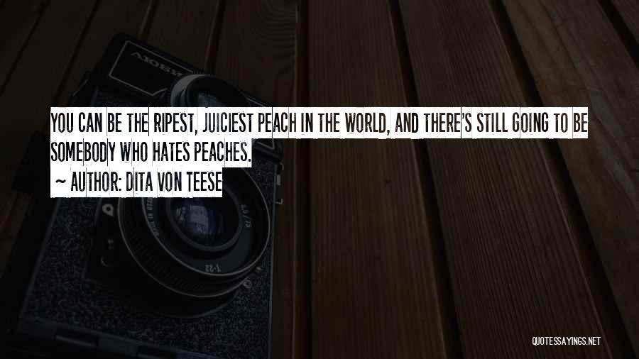 Dita Von Teese Quotes: You Can Be The Ripest, Juiciest Peach In The World, And There's Still Going To Be Somebody Who Hates Peaches.
