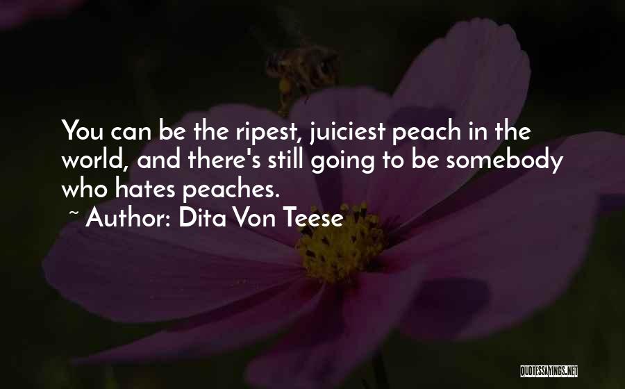 Dita Von Teese Quotes: You Can Be The Ripest, Juiciest Peach In The World, And There's Still Going To Be Somebody Who Hates Peaches.