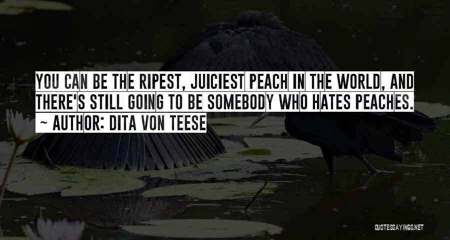 Dita Von Teese Quotes: You Can Be The Ripest, Juiciest Peach In The World, And There's Still Going To Be Somebody Who Hates Peaches.