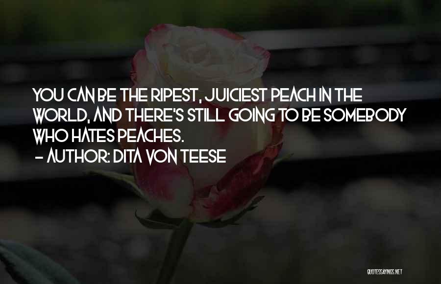 Dita Von Teese Quotes: You Can Be The Ripest, Juiciest Peach In The World, And There's Still Going To Be Somebody Who Hates Peaches.