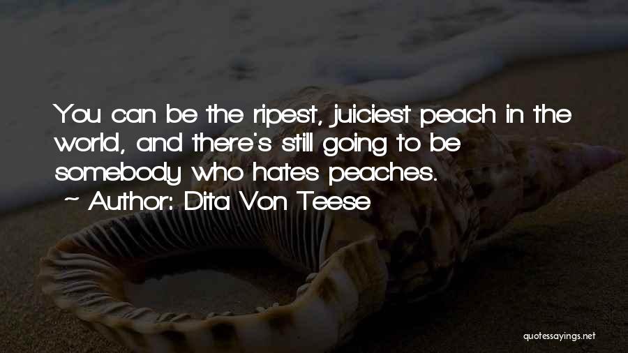 Dita Von Teese Quotes: You Can Be The Ripest, Juiciest Peach In The World, And There's Still Going To Be Somebody Who Hates Peaches.