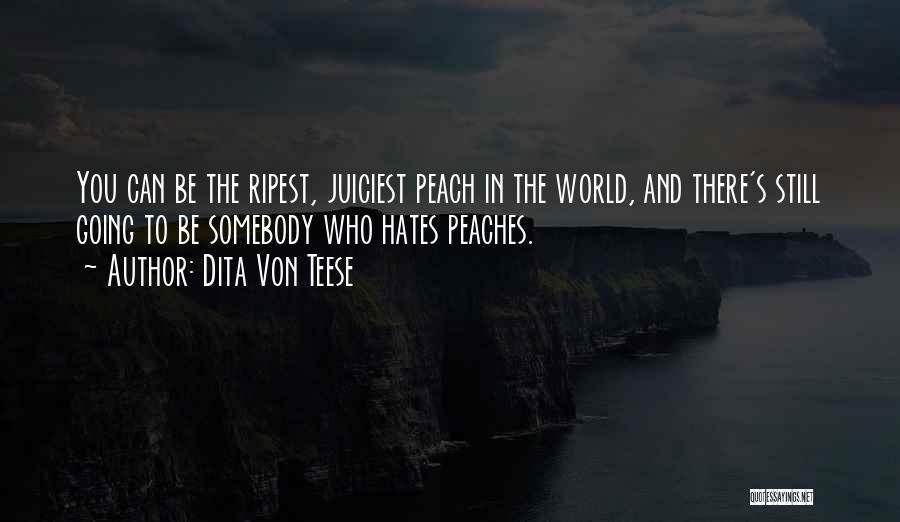 Dita Von Teese Quotes: You Can Be The Ripest, Juiciest Peach In The World, And There's Still Going To Be Somebody Who Hates Peaches.