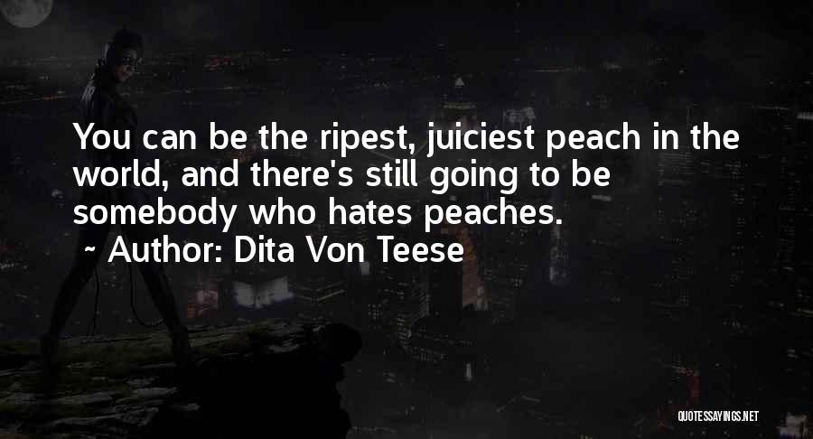 Dita Von Teese Quotes: You Can Be The Ripest, Juiciest Peach In The World, And There's Still Going To Be Somebody Who Hates Peaches.