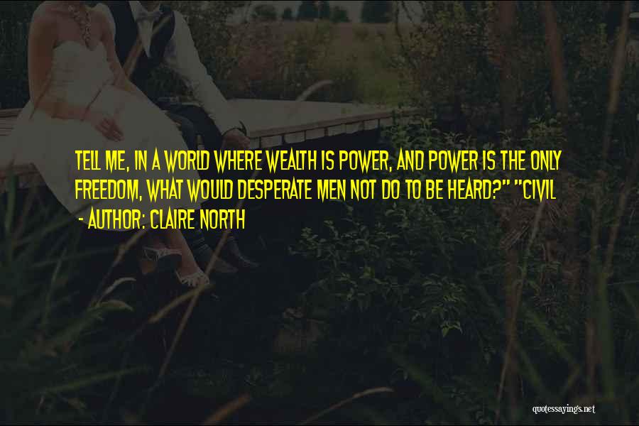 Claire North Quotes: Tell Me, In A World Where Wealth Is Power, And Power Is The Only Freedom, What Would Desperate Men Not