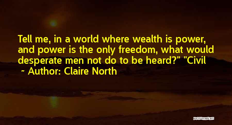 Claire North Quotes: Tell Me, In A World Where Wealth Is Power, And Power Is The Only Freedom, What Would Desperate Men Not