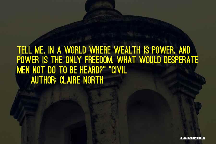 Claire North Quotes: Tell Me, In A World Where Wealth Is Power, And Power Is The Only Freedom, What Would Desperate Men Not