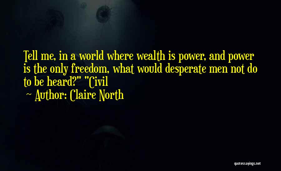 Claire North Quotes: Tell Me, In A World Where Wealth Is Power, And Power Is The Only Freedom, What Would Desperate Men Not