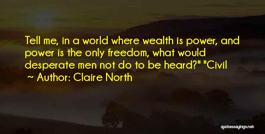 Claire North Quotes: Tell Me, In A World Where Wealth Is Power, And Power Is The Only Freedom, What Would Desperate Men Not