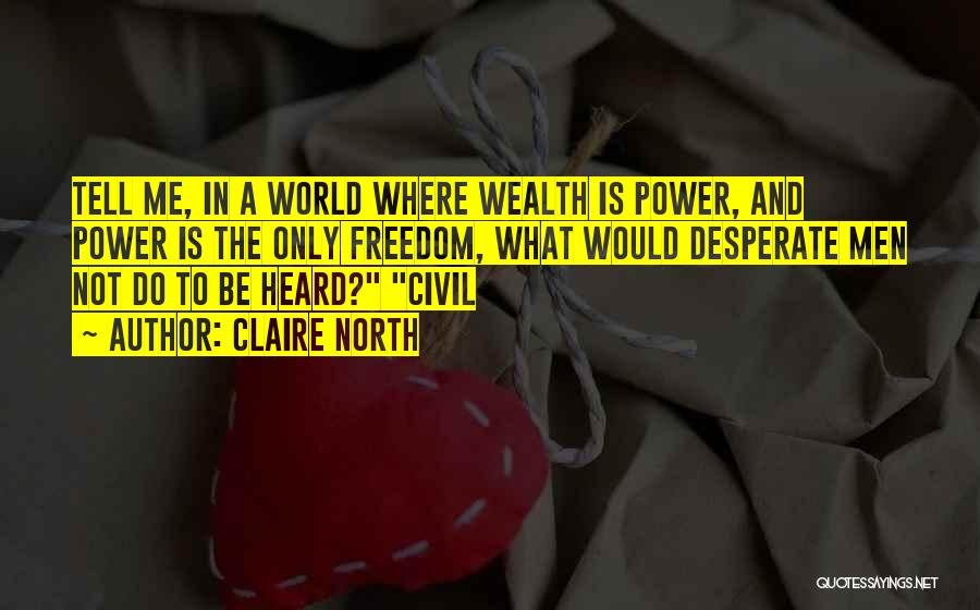 Claire North Quotes: Tell Me, In A World Where Wealth Is Power, And Power Is The Only Freedom, What Would Desperate Men Not