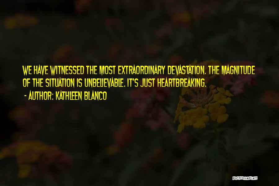 Kathleen Blanco Quotes: We Have Witnessed The Most Extraordinary Devastation. The Magnitude Of The Situation Is Unbelievable. It's Just Heartbreaking.