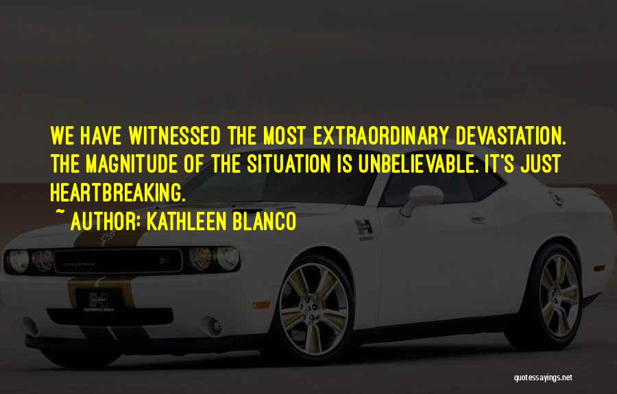 Kathleen Blanco Quotes: We Have Witnessed The Most Extraordinary Devastation. The Magnitude Of The Situation Is Unbelievable. It's Just Heartbreaking.