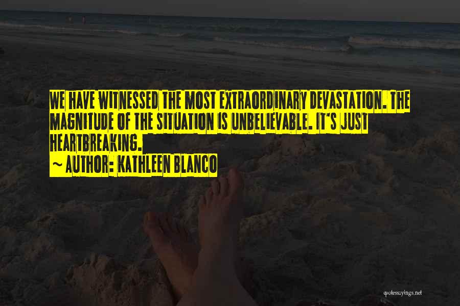 Kathleen Blanco Quotes: We Have Witnessed The Most Extraordinary Devastation. The Magnitude Of The Situation Is Unbelievable. It's Just Heartbreaking.