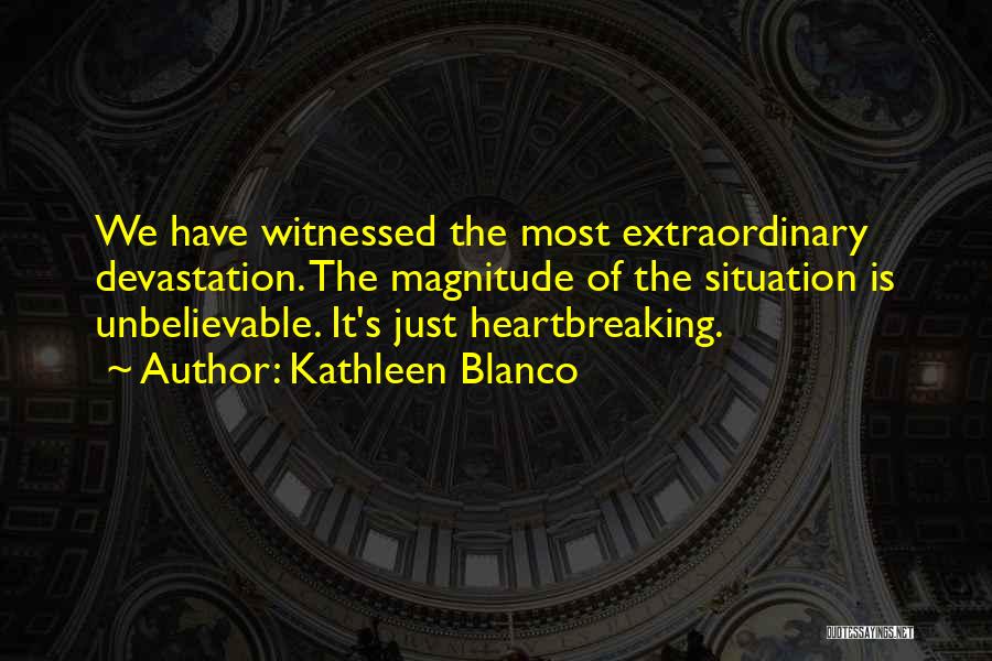 Kathleen Blanco Quotes: We Have Witnessed The Most Extraordinary Devastation. The Magnitude Of The Situation Is Unbelievable. It's Just Heartbreaking.
