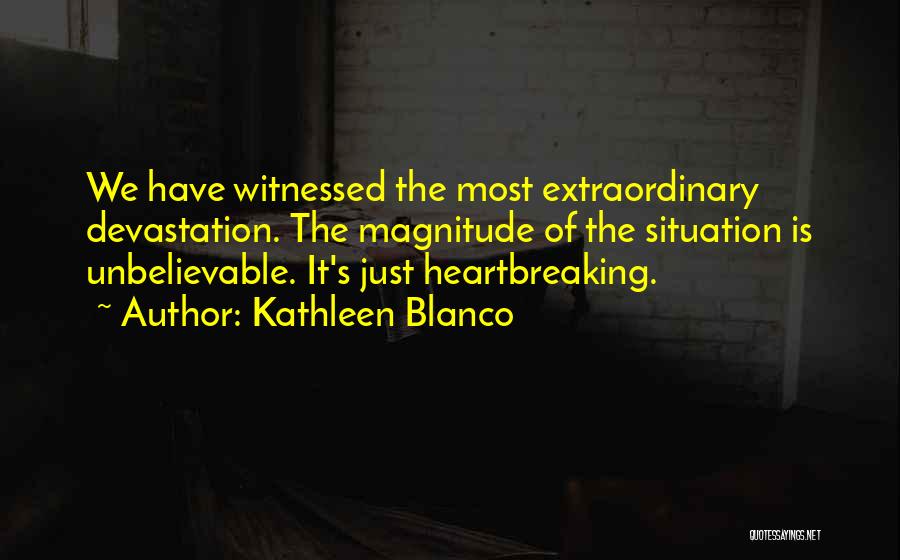 Kathleen Blanco Quotes: We Have Witnessed The Most Extraordinary Devastation. The Magnitude Of The Situation Is Unbelievable. It's Just Heartbreaking.
