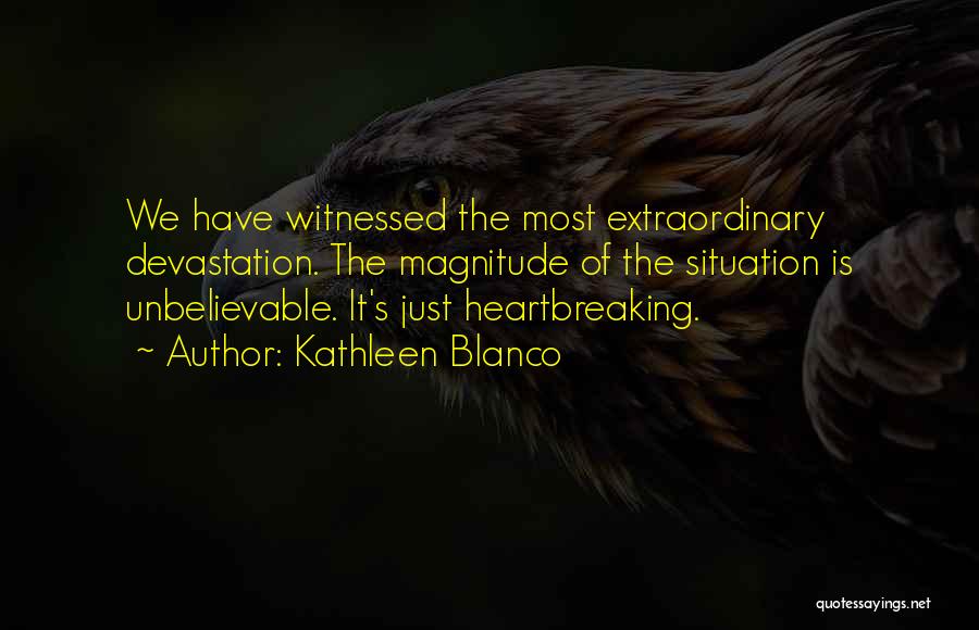 Kathleen Blanco Quotes: We Have Witnessed The Most Extraordinary Devastation. The Magnitude Of The Situation Is Unbelievable. It's Just Heartbreaking.
