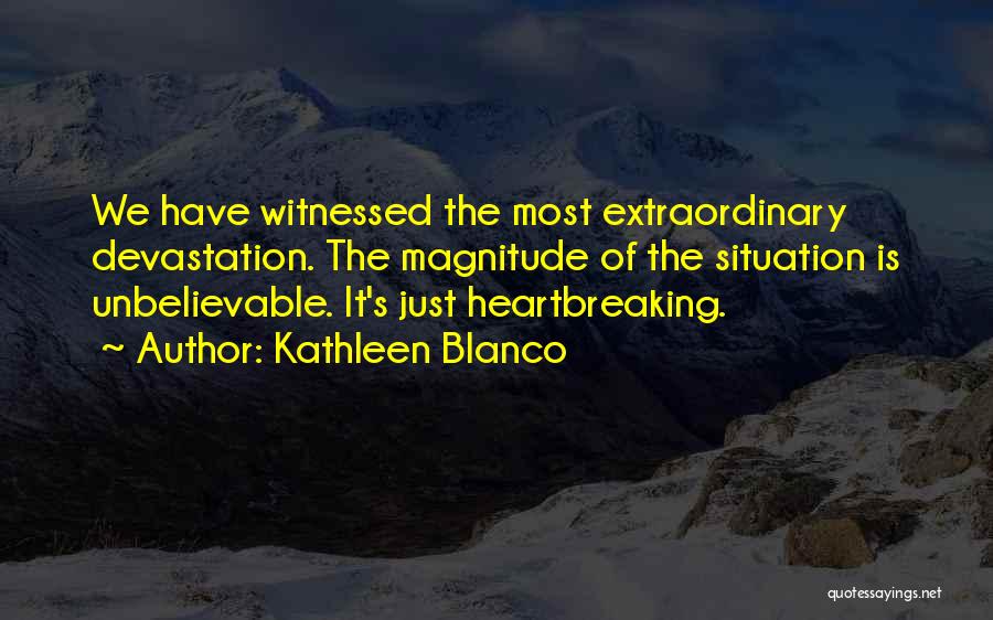 Kathleen Blanco Quotes: We Have Witnessed The Most Extraordinary Devastation. The Magnitude Of The Situation Is Unbelievable. It's Just Heartbreaking.