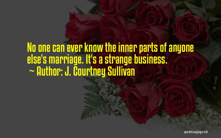 J. Courtney Sullivan Quotes: No One Can Ever Know The Inner Parts Of Anyone Else's Marriage. It's A Strange Business.