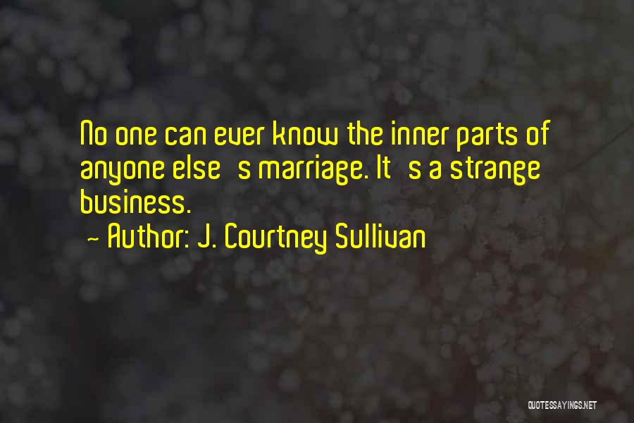 J. Courtney Sullivan Quotes: No One Can Ever Know The Inner Parts Of Anyone Else's Marriage. It's A Strange Business.