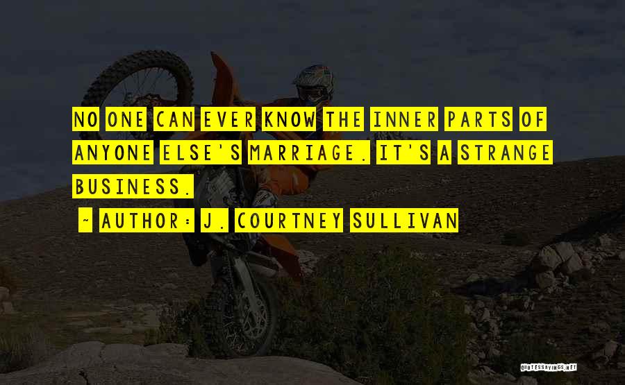 J. Courtney Sullivan Quotes: No One Can Ever Know The Inner Parts Of Anyone Else's Marriage. It's A Strange Business.