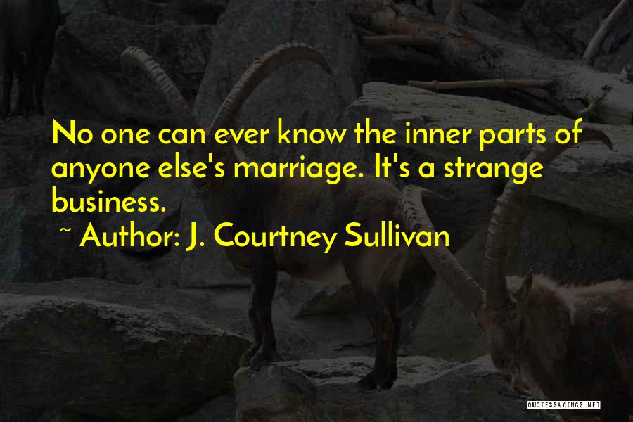 J. Courtney Sullivan Quotes: No One Can Ever Know The Inner Parts Of Anyone Else's Marriage. It's A Strange Business.