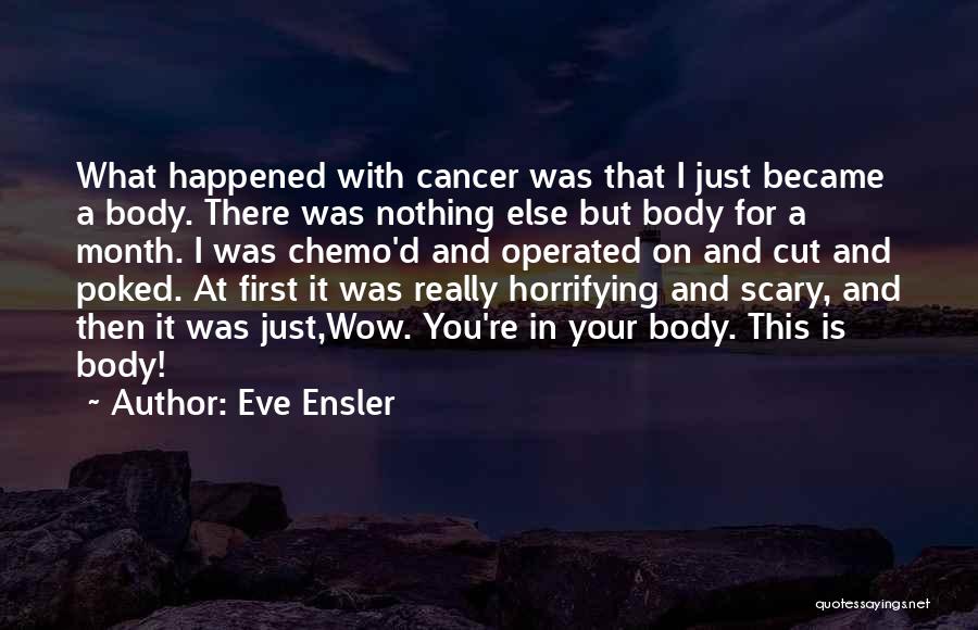 Eve Ensler Quotes: What Happened With Cancer Was That I Just Became A Body. There Was Nothing Else But Body For A Month.