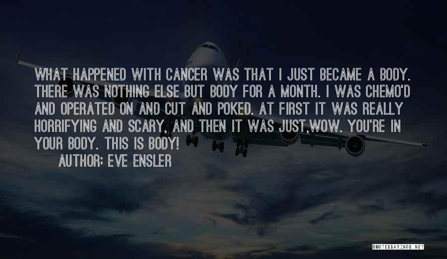 Eve Ensler Quotes: What Happened With Cancer Was That I Just Became A Body. There Was Nothing Else But Body For A Month.