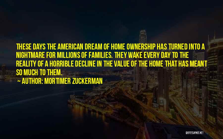 Mortimer Zuckerman Quotes: These Days The American Dream Of Home Ownership Has Turned Into A Nightmare For Millions Of Families. They Wake Every