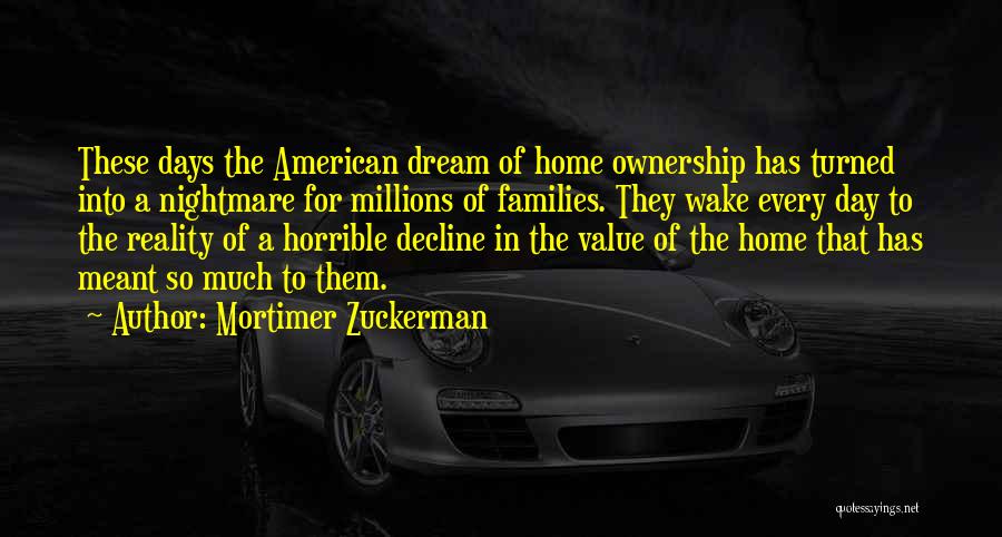 Mortimer Zuckerman Quotes: These Days The American Dream Of Home Ownership Has Turned Into A Nightmare For Millions Of Families. They Wake Every