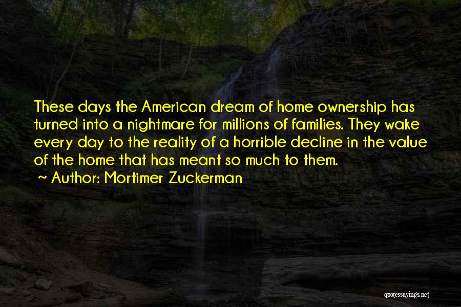 Mortimer Zuckerman Quotes: These Days The American Dream Of Home Ownership Has Turned Into A Nightmare For Millions Of Families. They Wake Every