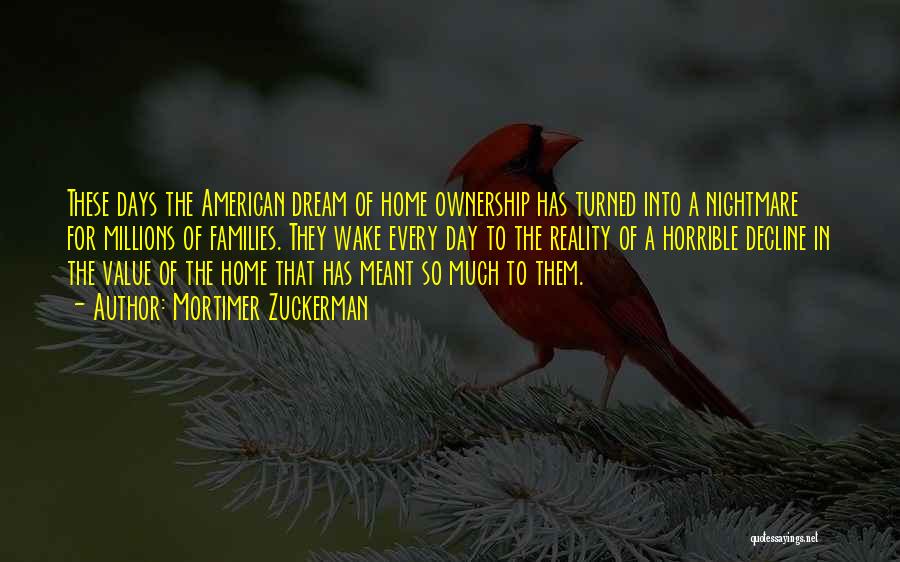 Mortimer Zuckerman Quotes: These Days The American Dream Of Home Ownership Has Turned Into A Nightmare For Millions Of Families. They Wake Every