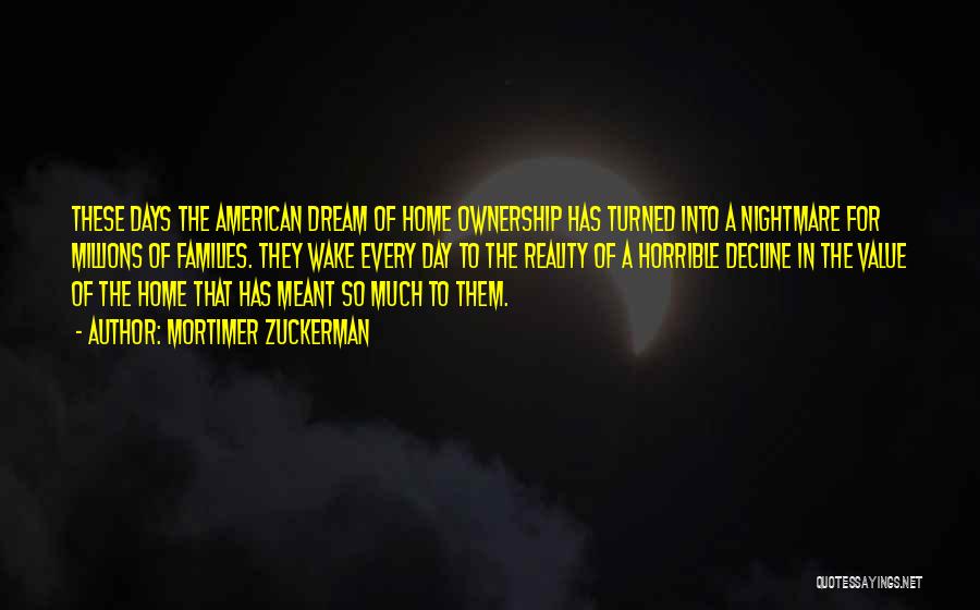 Mortimer Zuckerman Quotes: These Days The American Dream Of Home Ownership Has Turned Into A Nightmare For Millions Of Families. They Wake Every