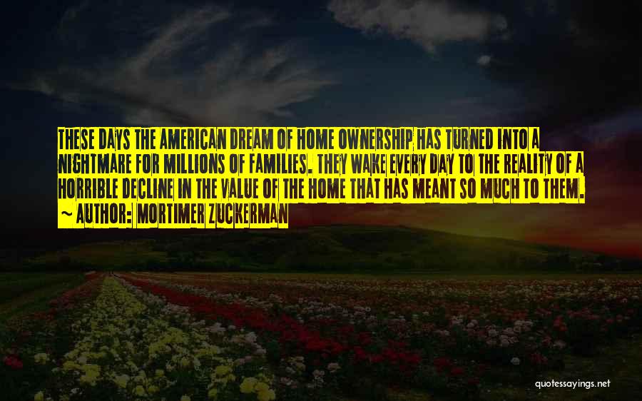 Mortimer Zuckerman Quotes: These Days The American Dream Of Home Ownership Has Turned Into A Nightmare For Millions Of Families. They Wake Every