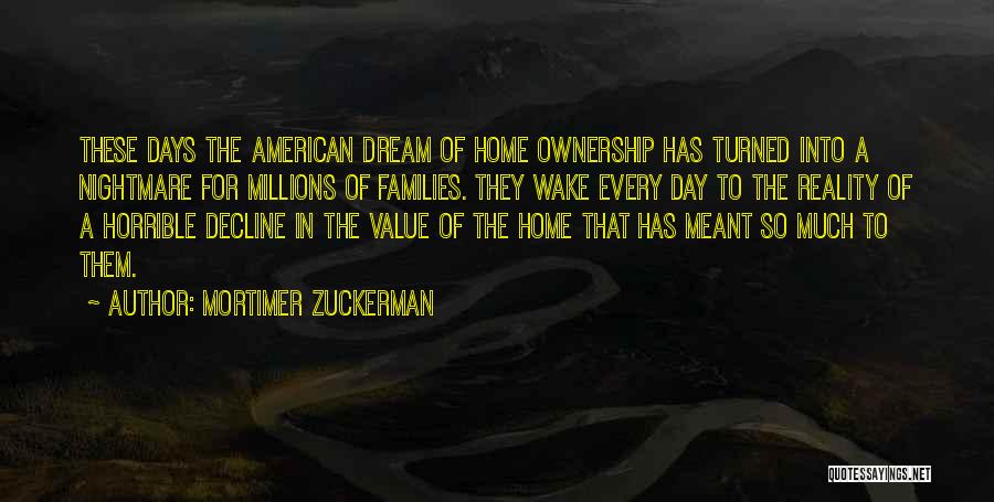 Mortimer Zuckerman Quotes: These Days The American Dream Of Home Ownership Has Turned Into A Nightmare For Millions Of Families. They Wake Every