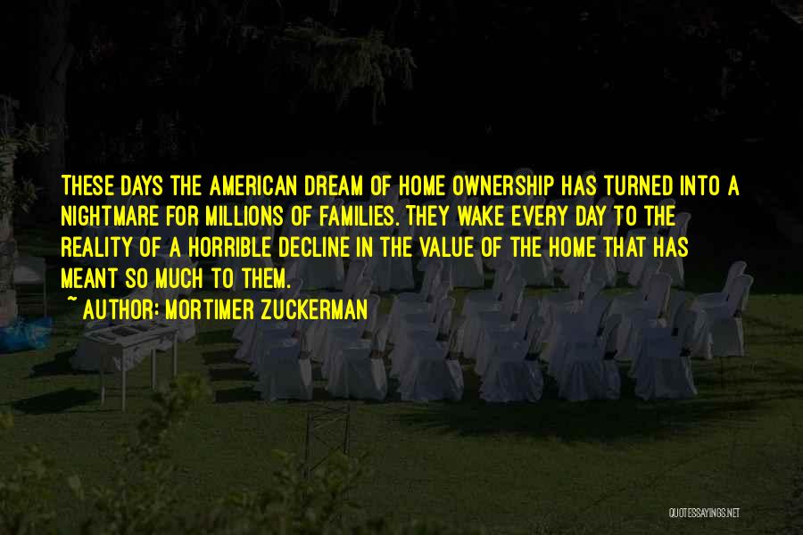 Mortimer Zuckerman Quotes: These Days The American Dream Of Home Ownership Has Turned Into A Nightmare For Millions Of Families. They Wake Every