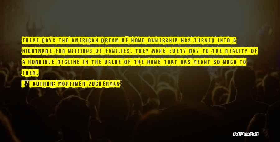 Mortimer Zuckerman Quotes: These Days The American Dream Of Home Ownership Has Turned Into A Nightmare For Millions Of Families. They Wake Every