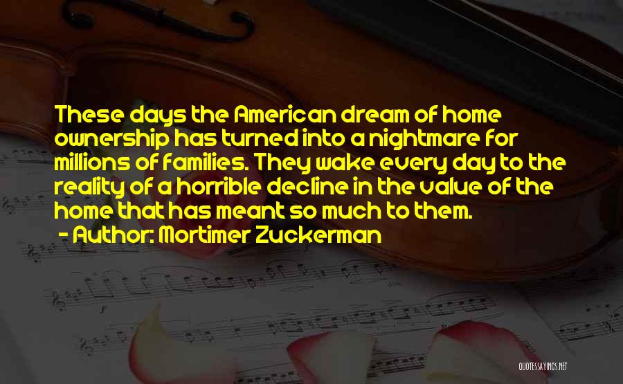 Mortimer Zuckerman Quotes: These Days The American Dream Of Home Ownership Has Turned Into A Nightmare For Millions Of Families. They Wake Every