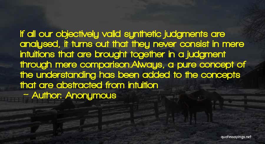 Anonymous Quotes: If All Our Objectively Valid Synthetic Judgments Are Analysed, It Turns Out That They Never Consist In Mere Intuitions That