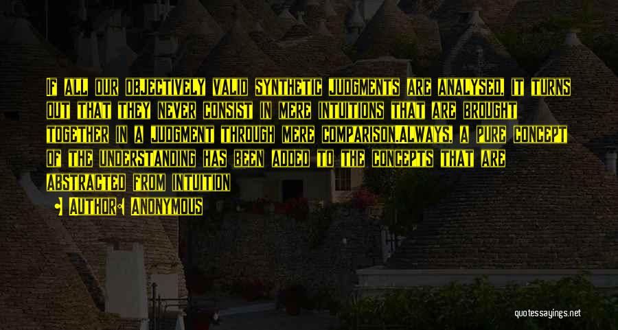 Anonymous Quotes: If All Our Objectively Valid Synthetic Judgments Are Analysed, It Turns Out That They Never Consist In Mere Intuitions That