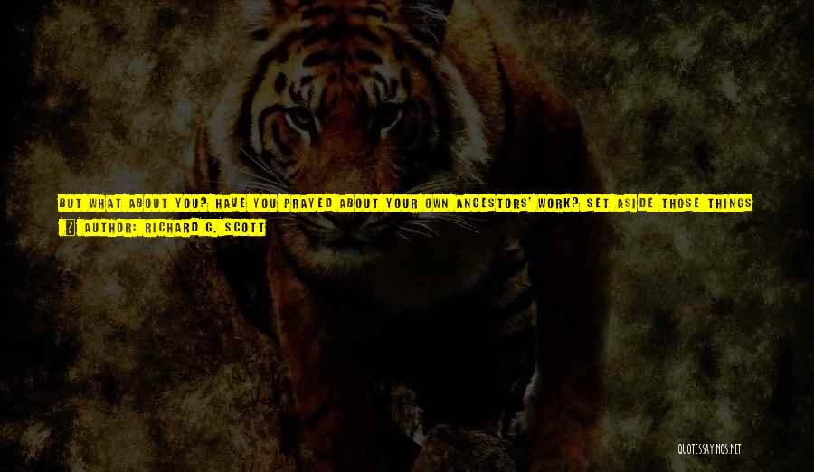Richard G. Scott Quotes: But What About You? Have You Prayed About Your Own Ancestors' Work? Set Aside Those Things In Your Life That