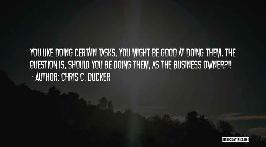 Chris C. Ducker Quotes: You Like Doing Certain Tasks, You Might Be Good At Doing Them. The Question Is, Should You Be Doing Them,