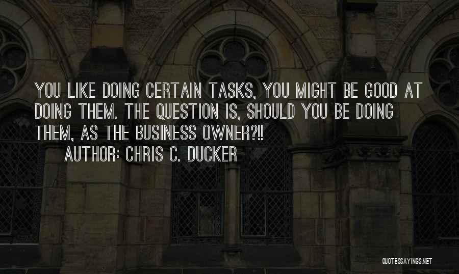 Chris C. Ducker Quotes: You Like Doing Certain Tasks, You Might Be Good At Doing Them. The Question Is, Should You Be Doing Them,