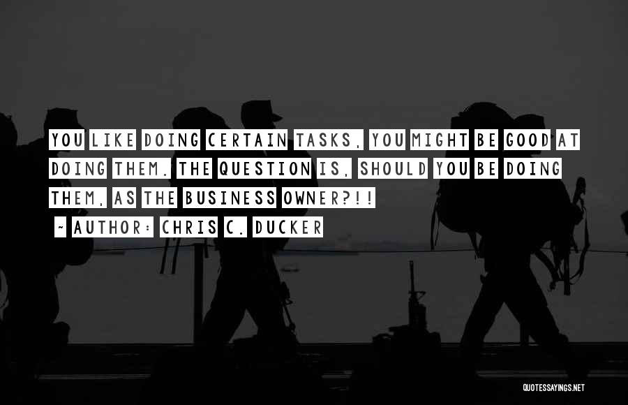 Chris C. Ducker Quotes: You Like Doing Certain Tasks, You Might Be Good At Doing Them. The Question Is, Should You Be Doing Them,